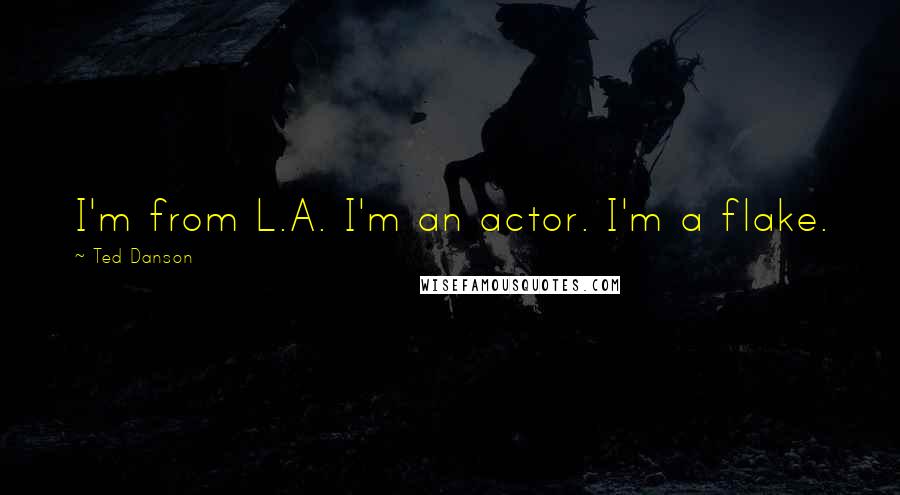 Ted Danson Quotes: I'm from L.A. I'm an actor. I'm a flake.