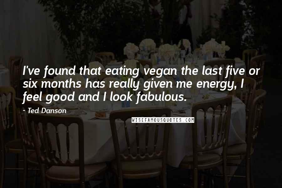 Ted Danson Quotes: I've found that eating vegan the last five or six months has really given me energy, I feel good and I look fabulous.