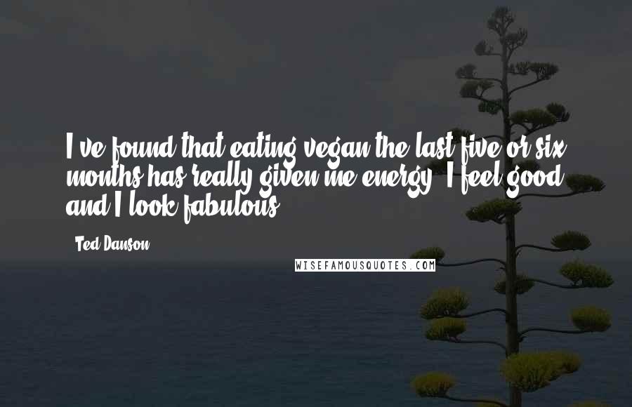 Ted Danson Quotes: I've found that eating vegan the last five or six months has really given me energy, I feel good and I look fabulous.