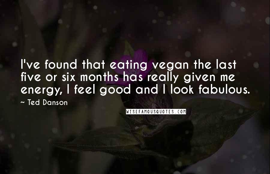 Ted Danson Quotes: I've found that eating vegan the last five or six months has really given me energy, I feel good and I look fabulous.