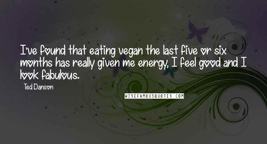 Ted Danson Quotes: I've found that eating vegan the last five or six months has really given me energy, I feel good and I look fabulous.