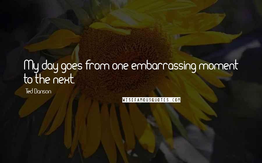 Ted Danson Quotes: My day goes from one embarrassing moment to the next.