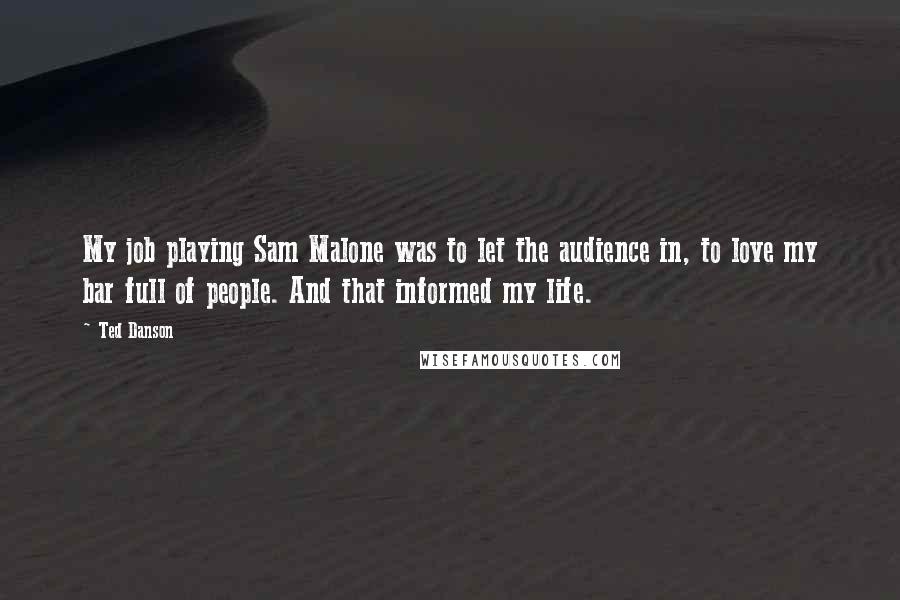 Ted Danson Quotes: My job playing Sam Malone was to let the audience in, to love my bar full of people. And that informed my life.