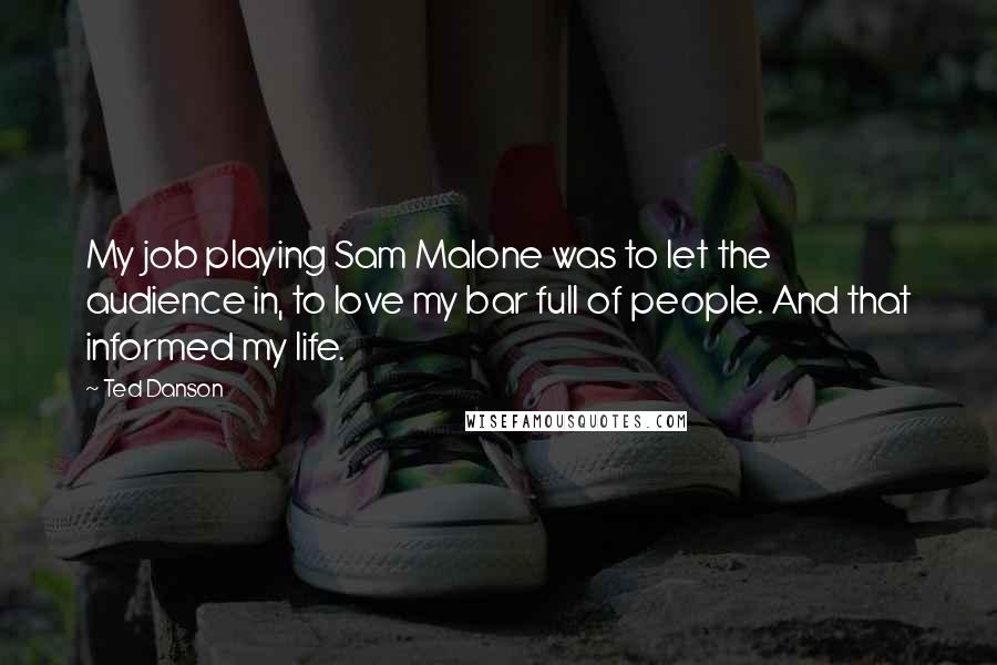 Ted Danson Quotes: My job playing Sam Malone was to let the audience in, to love my bar full of people. And that informed my life.