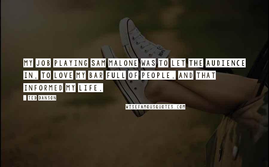 Ted Danson Quotes: My job playing Sam Malone was to let the audience in, to love my bar full of people. And that informed my life.