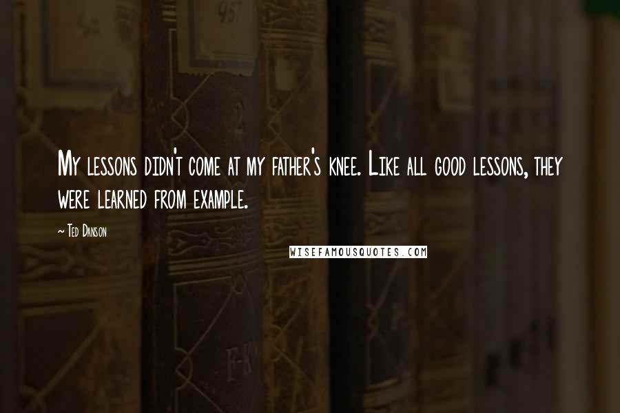 Ted Danson Quotes: My lessons didn't come at my father's knee. Like all good lessons, they were learned from example.