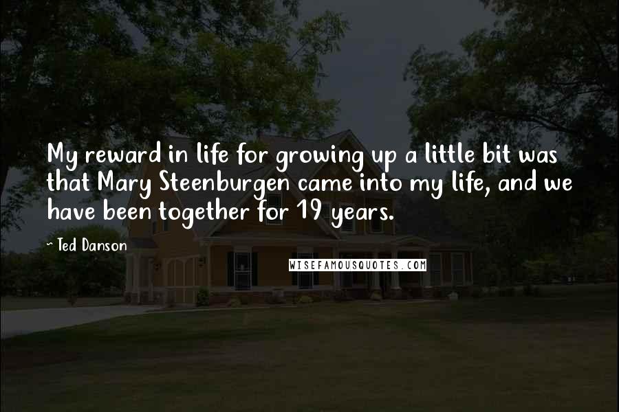 Ted Danson Quotes: My reward in life for growing up a little bit was that Mary Steenburgen came into my life, and we have been together for 19 years.