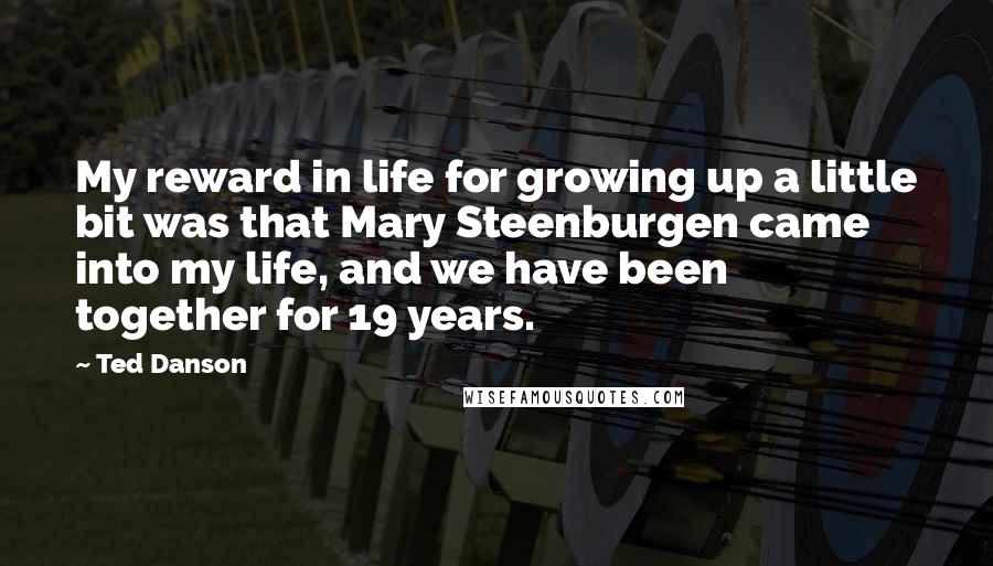 Ted Danson Quotes: My reward in life for growing up a little bit was that Mary Steenburgen came into my life, and we have been together for 19 years.