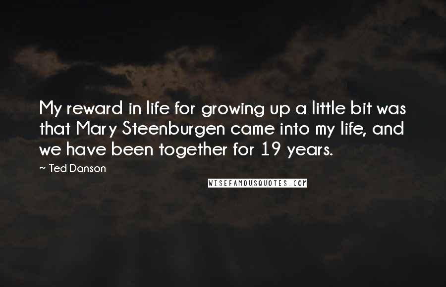 Ted Danson Quotes: My reward in life for growing up a little bit was that Mary Steenburgen came into my life, and we have been together for 19 years.