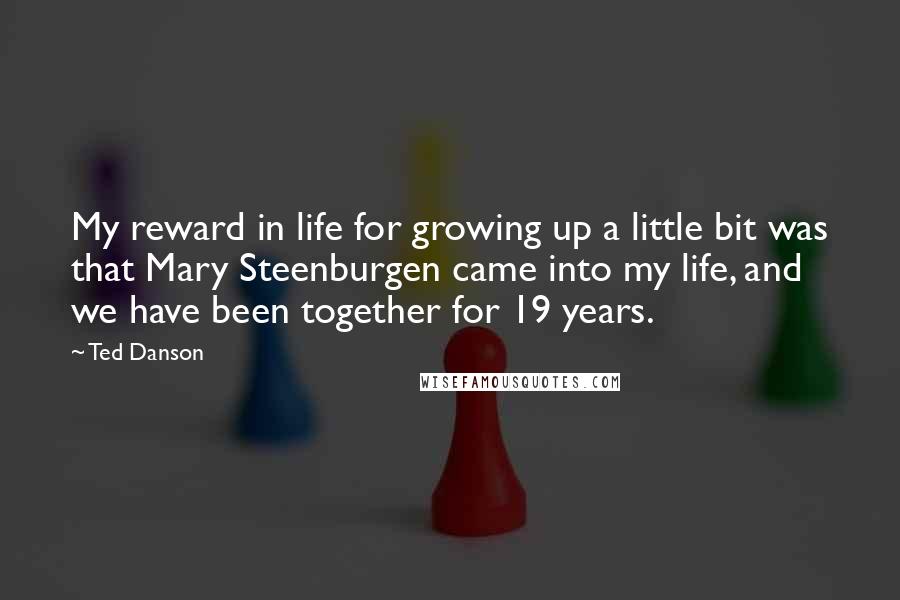 Ted Danson Quotes: My reward in life for growing up a little bit was that Mary Steenburgen came into my life, and we have been together for 19 years.