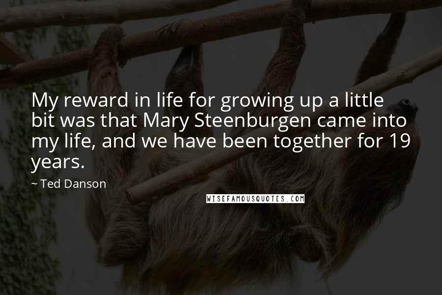 Ted Danson Quotes: My reward in life for growing up a little bit was that Mary Steenburgen came into my life, and we have been together for 19 years.