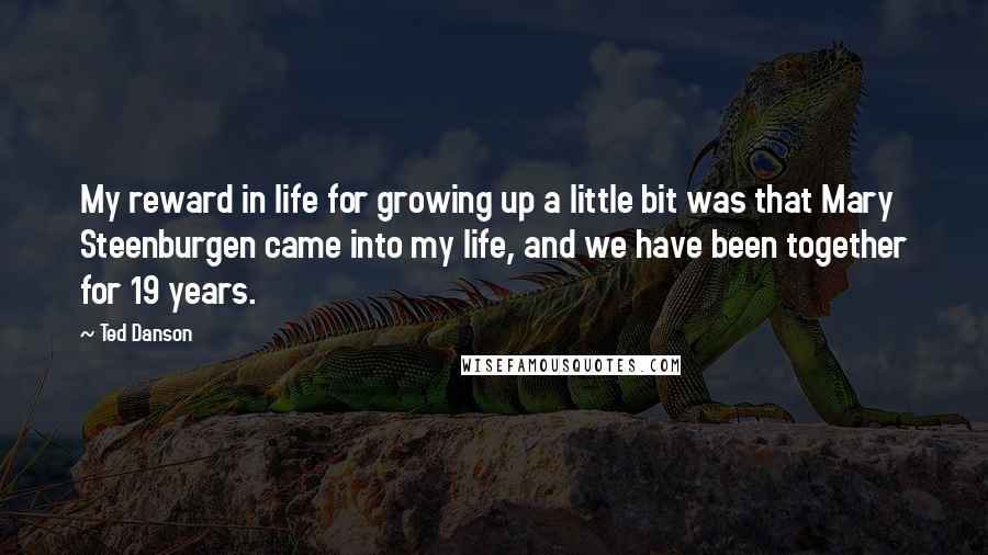 Ted Danson Quotes: My reward in life for growing up a little bit was that Mary Steenburgen came into my life, and we have been together for 19 years.