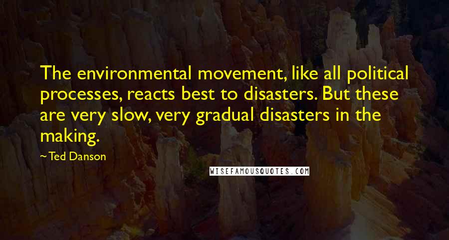 Ted Danson Quotes: The environmental movement, like all political processes, reacts best to disasters. But these are very slow, very gradual disasters in the making.