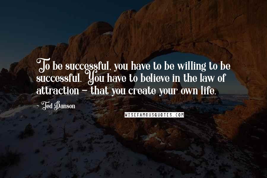 Ted Danson Quotes: To be successful, you have to be willing to be successful. You have to believe in the law of attraction - that you create your own life.