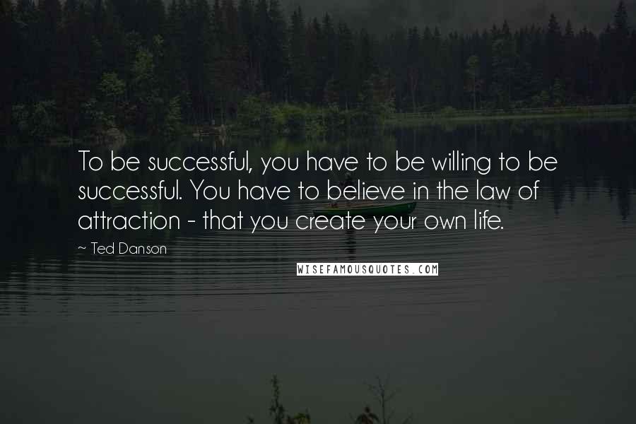 Ted Danson Quotes: To be successful, you have to be willing to be successful. You have to believe in the law of attraction - that you create your own life.
