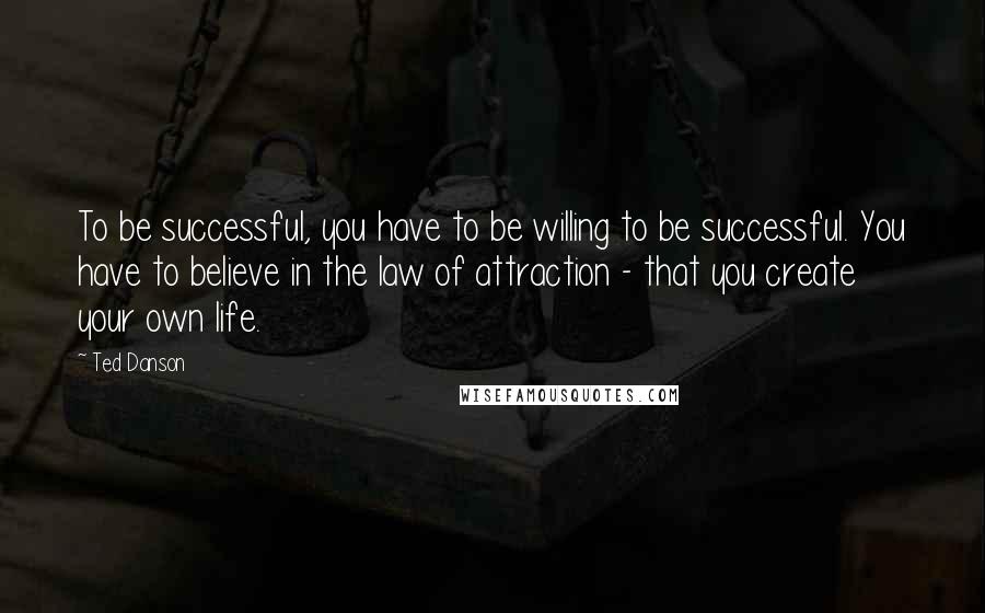 Ted Danson Quotes: To be successful, you have to be willing to be successful. You have to believe in the law of attraction - that you create your own life.