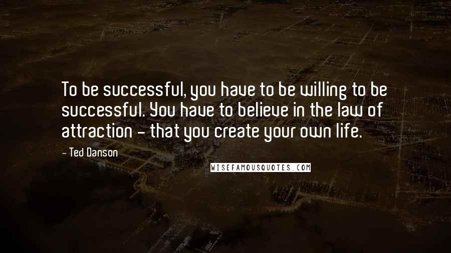 Ted Danson Quotes: To be successful, you have to be willing to be successful. You have to believe in the law of attraction - that you create your own life.
