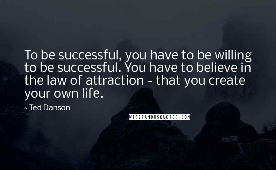 Ted Danson Quotes: To be successful, you have to be willing to be successful. You have to believe in the law of attraction - that you create your own life.