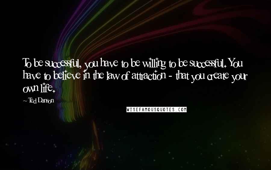Ted Danson Quotes: To be successful, you have to be willing to be successful. You have to believe in the law of attraction - that you create your own life.