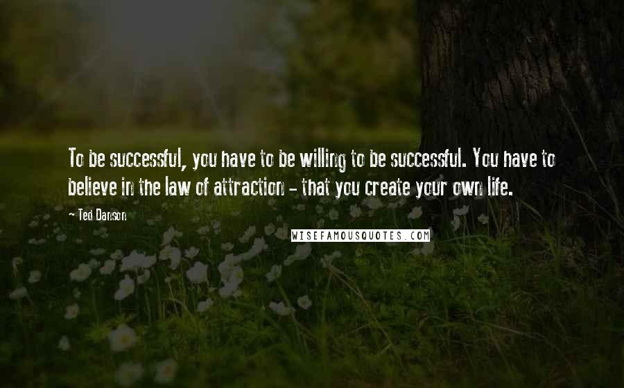Ted Danson Quotes: To be successful, you have to be willing to be successful. You have to believe in the law of attraction - that you create your own life.