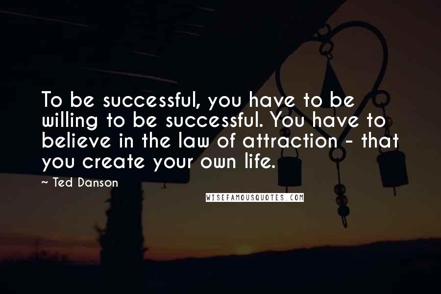 Ted Danson Quotes: To be successful, you have to be willing to be successful. You have to believe in the law of attraction - that you create your own life.