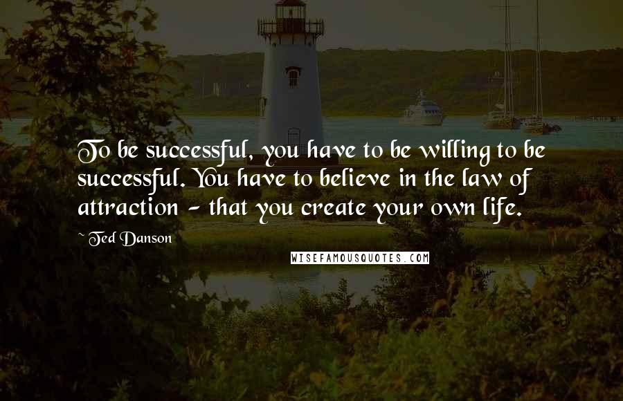 Ted Danson Quotes: To be successful, you have to be willing to be successful. You have to believe in the law of attraction - that you create your own life.