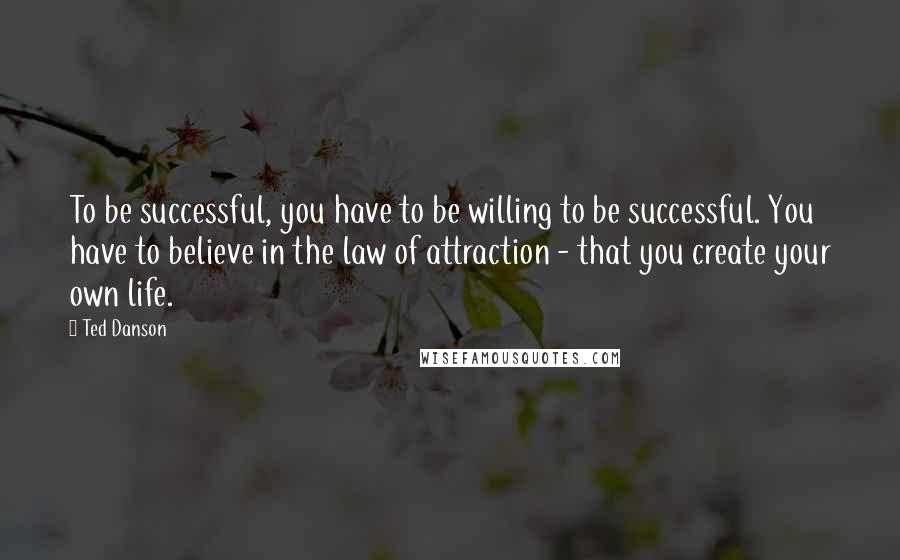 Ted Danson Quotes: To be successful, you have to be willing to be successful. You have to believe in the law of attraction - that you create your own life.