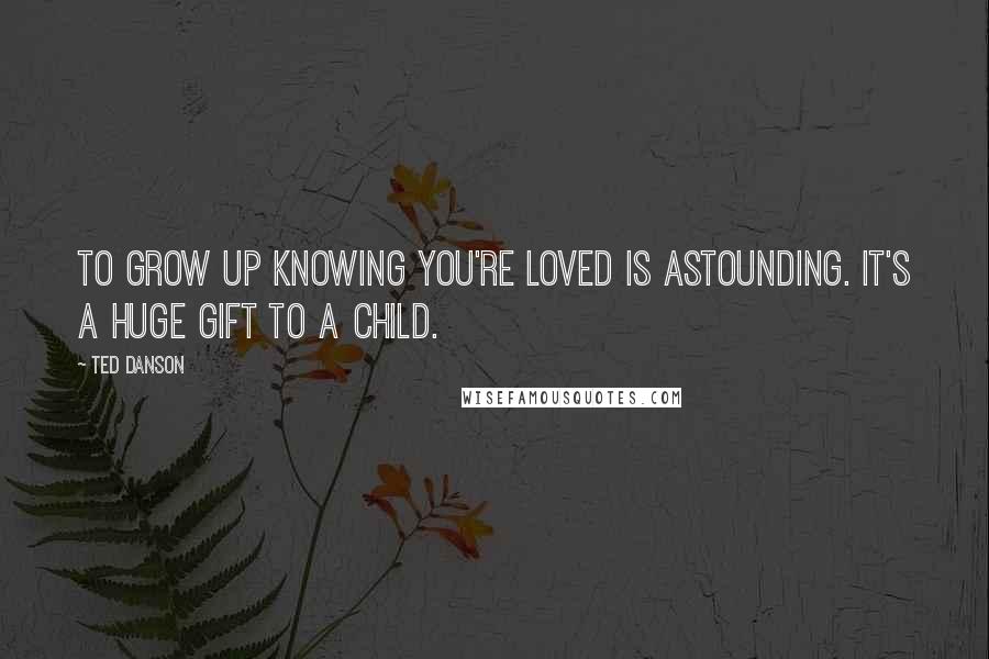 Ted Danson Quotes: To grow up knowing you're loved is astounding. It's a huge gift to a child.