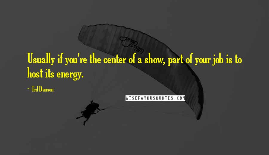 Ted Danson Quotes: Usually if you're the center of a show, part of your job is to host its energy.