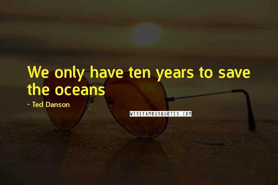 Ted Danson Quotes: We only have ten years to save the oceans