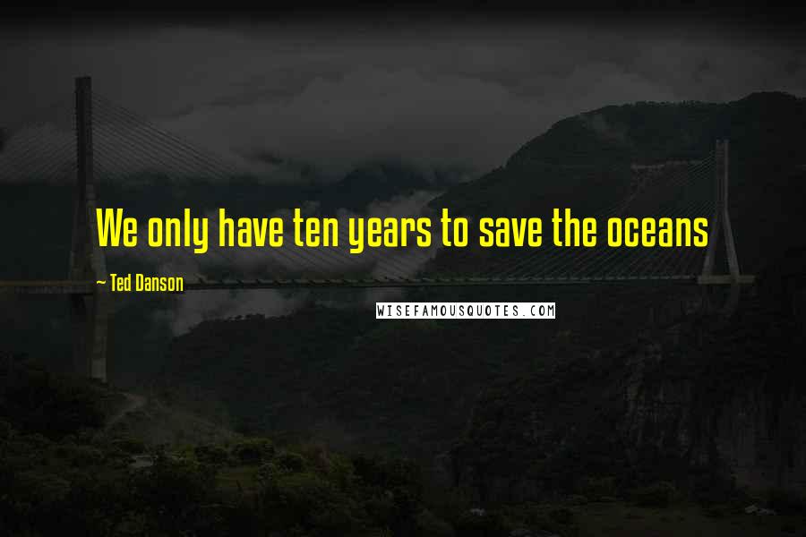 Ted Danson Quotes: We only have ten years to save the oceans