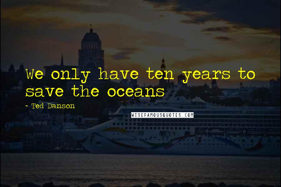 Ted Danson Quotes: We only have ten years to save the oceans