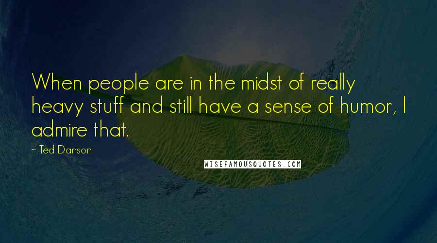 Ted Danson Quotes: When people are in the midst of really heavy stuff and still have a sense of humor, I admire that.