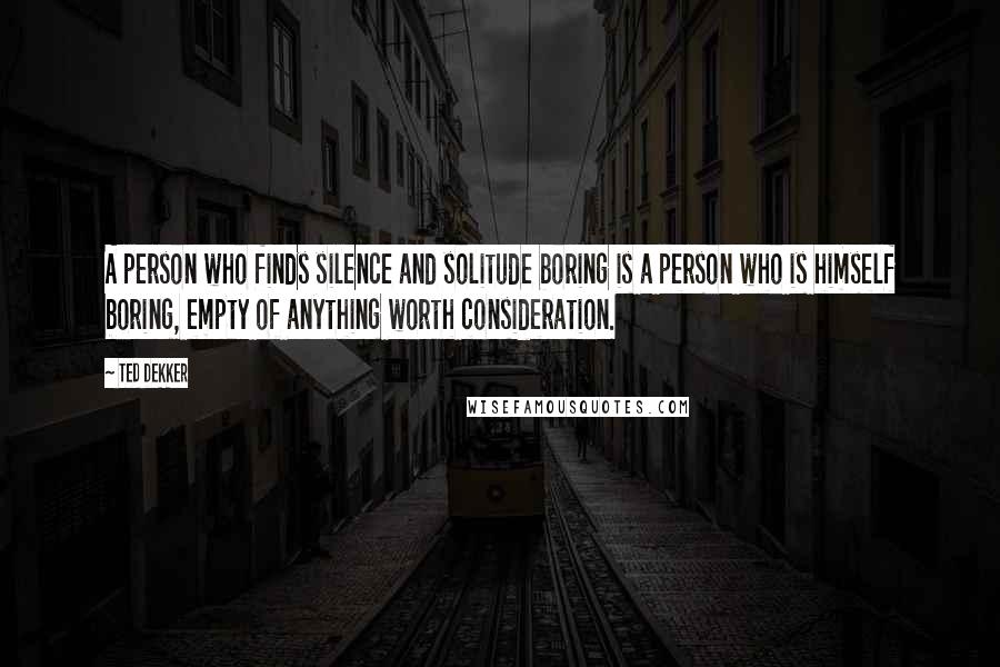 Ted Dekker Quotes: A person who finds silence and solitude boring is a person who is himself boring, empty of anything worth consideration.