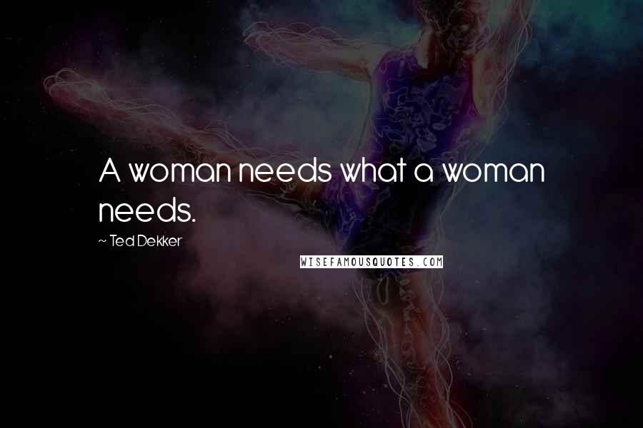 Ted Dekker Quotes: A woman needs what a woman needs.