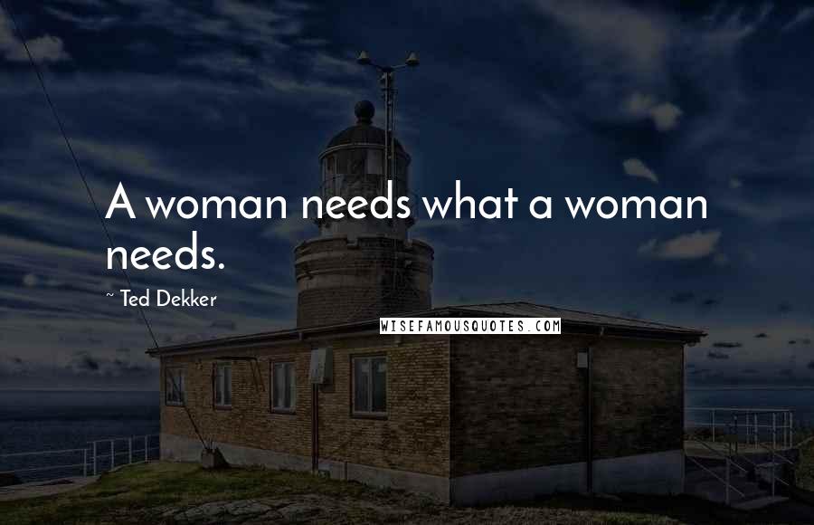 Ted Dekker Quotes: A woman needs what a woman needs.