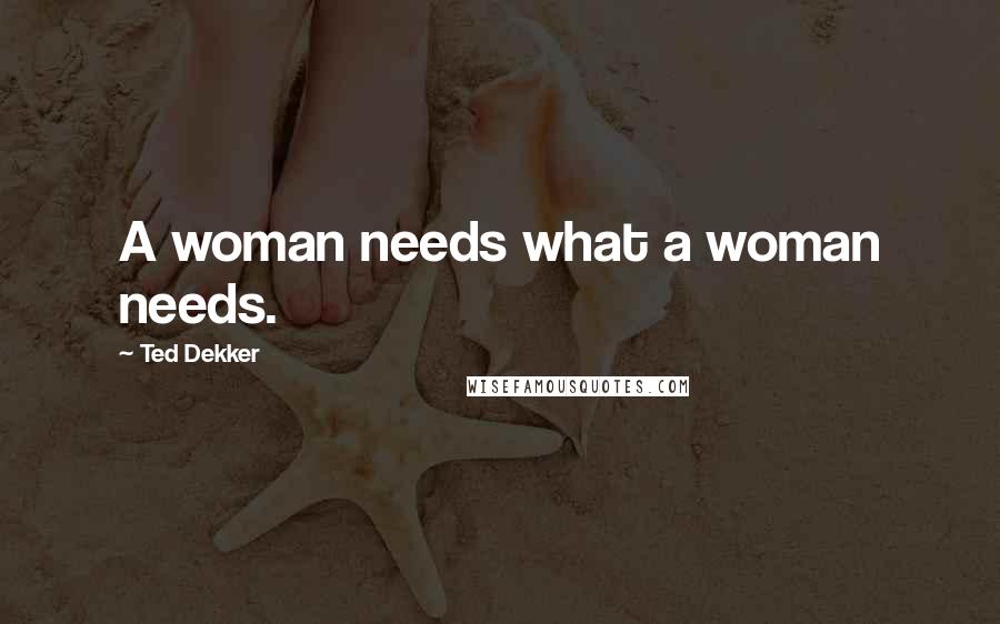 Ted Dekker Quotes: A woman needs what a woman needs.