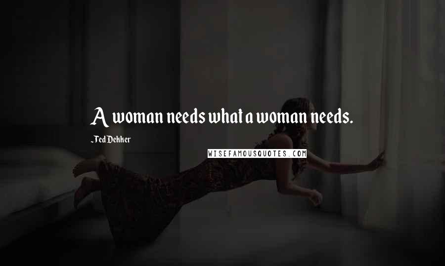 Ted Dekker Quotes: A woman needs what a woman needs.