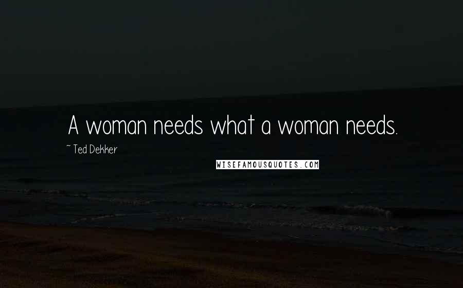 Ted Dekker Quotes: A woman needs what a woman needs.