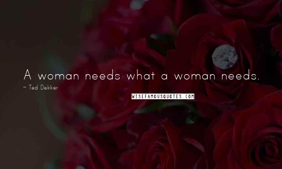 Ted Dekker Quotes: A woman needs what a woman needs.