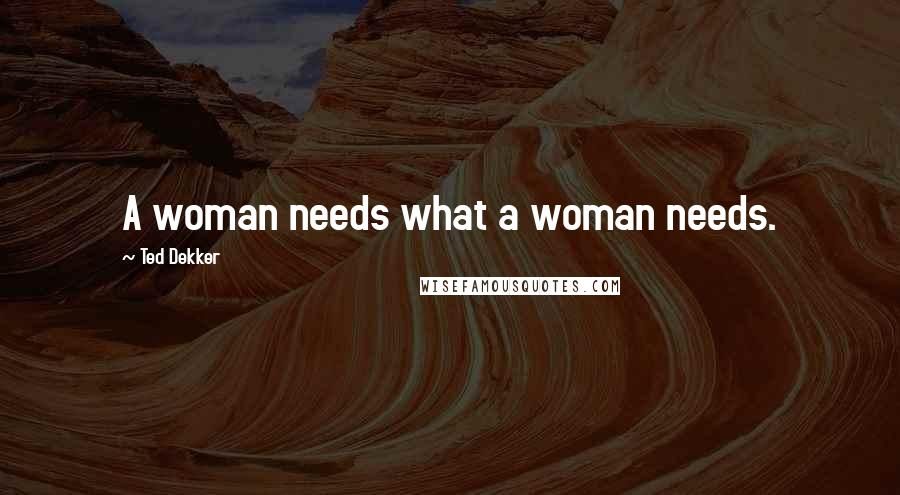 Ted Dekker Quotes: A woman needs what a woman needs.