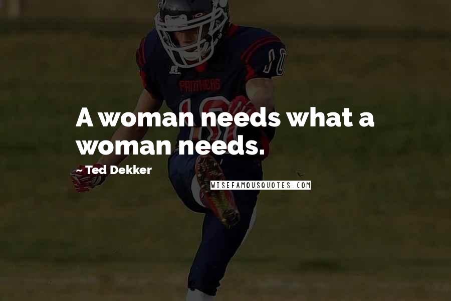 Ted Dekker Quotes: A woman needs what a woman needs.