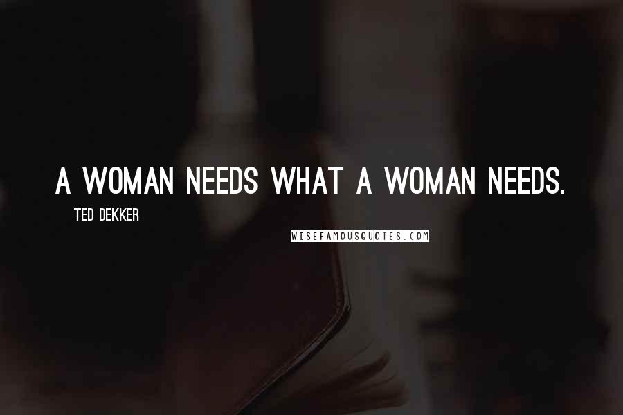 Ted Dekker Quotes: A woman needs what a woman needs.