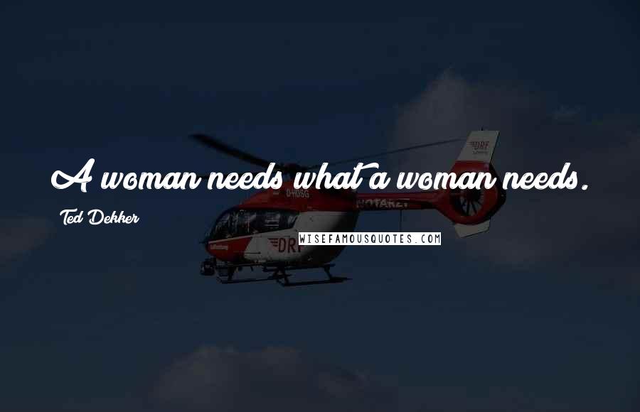 Ted Dekker Quotes: A woman needs what a woman needs.