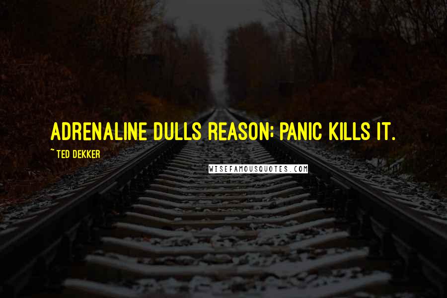 Ted Dekker Quotes: Adrenaline dulls reason; panic kills it.