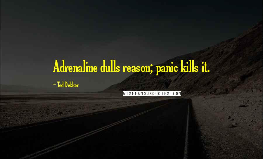 Ted Dekker Quotes: Adrenaline dulls reason; panic kills it.