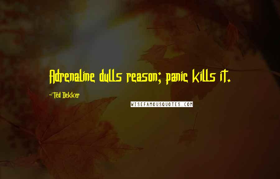 Ted Dekker Quotes: Adrenaline dulls reason; panic kills it.