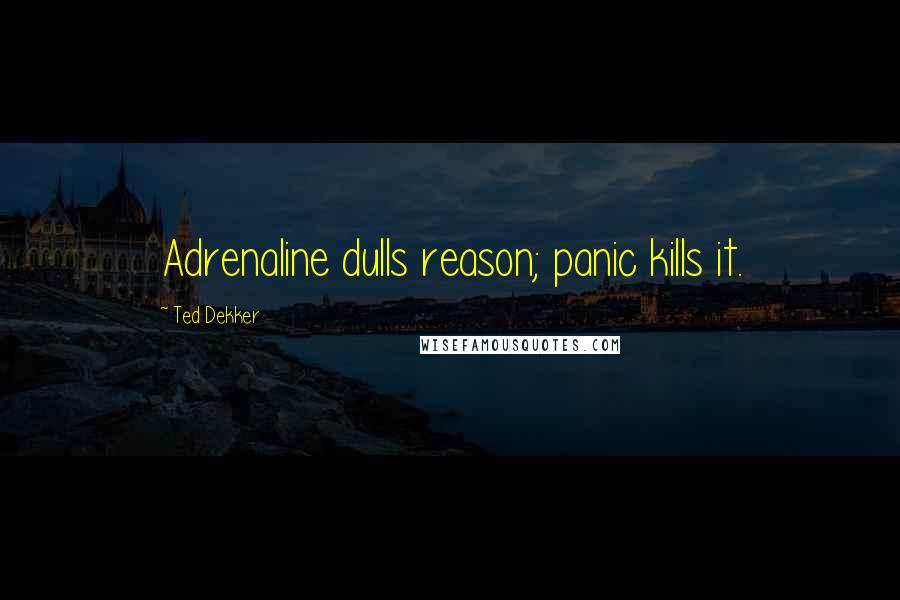 Ted Dekker Quotes: Adrenaline dulls reason; panic kills it.