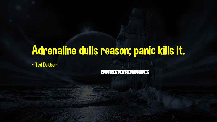 Ted Dekker Quotes: Adrenaline dulls reason; panic kills it.