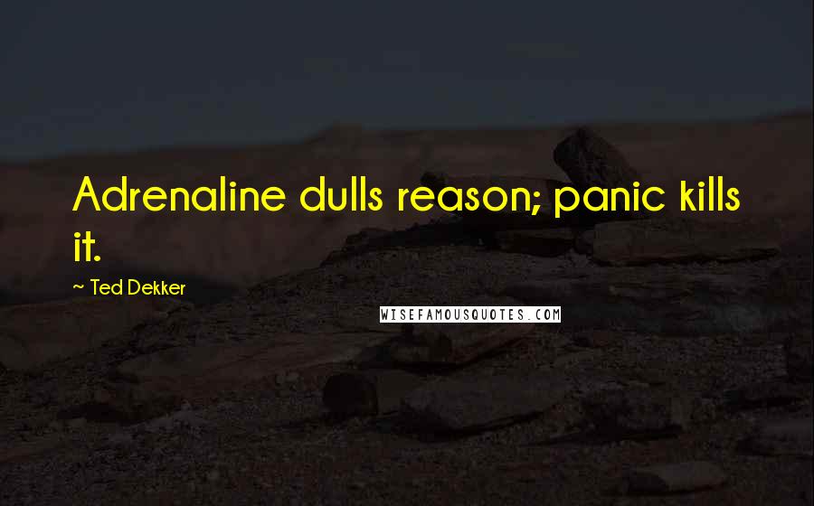 Ted Dekker Quotes: Adrenaline dulls reason; panic kills it.
